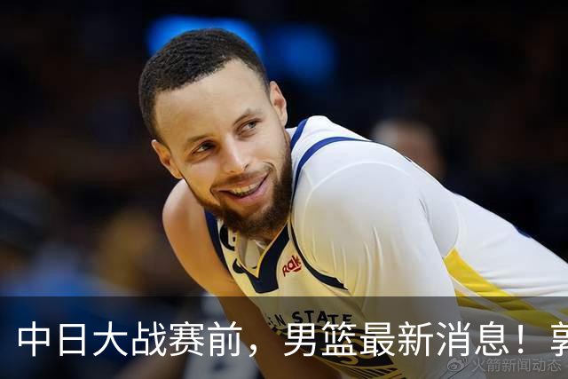 中日大战赛前，男篮最新消息！郭士强确认三人不打，崔永熙胡明轩很关键